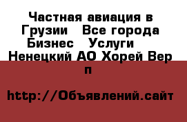 Частная авиация в Грузии - Все города Бизнес » Услуги   . Ненецкий АО,Хорей-Вер п.